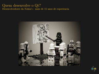 Quem desenvolve o Qt?
Desenvolvedores da Nokia's - mais de 15 anos de experiencia
 