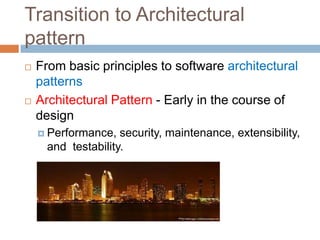 Transition to Architectural
pattern
   From basic principles to software architectural
    patterns
   Architectural Pattern - Early in the course of
    design
     Performance,   security, maintenance, extensibility,
      and testability.
 