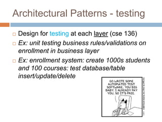 Architectural Patterns - testing
   Design for testing at each layer (cse 136)
   Ex: unit testing business rules/validations on
    enrollment in business layer
   Ex: enrollment system: create 1000s students
    and 100 courses: test database/table
    insert/update/delete
 