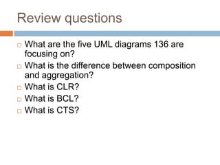 Review questions
   What are the five UML diagrams 136 are
    focusing on?
   What is the difference between composition
    and aggregation?
   What is CLR?
   What is BCL?
   What is CTS?
 
