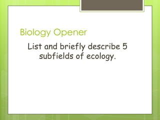 Biology Opener
 List and briefly describe 5
    subfields of ecology.
 