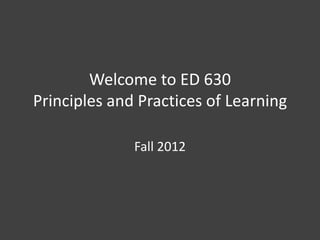 Welcome to ED 630
Principles and Practices of Learning

              Fall 2012
 