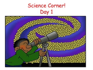 Science Corner!
     Day 1
 