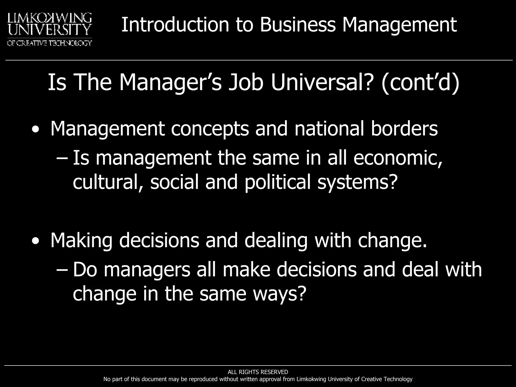 Is The Manager’s Job Universal? (cont’d) Management concepts and national borders Is management the same in all economic, cultural, social and political systems? Making decisions and dealing with change. Do managers all make decisions and deal with change in the same ways? 