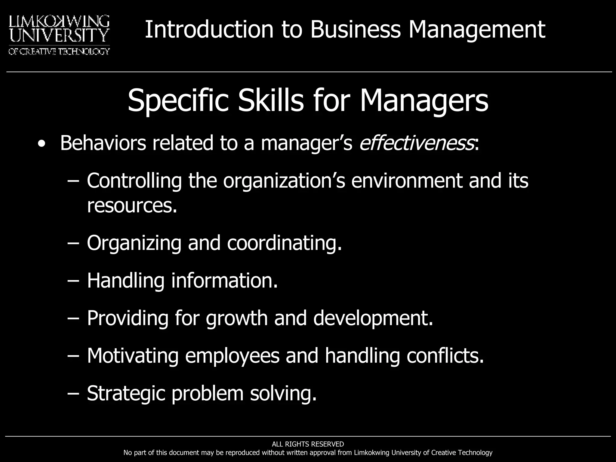 Specific Skills for Managers Behaviors related to a manager’s  effectiveness : Controlling the organization’s environment and its resources. Organizing and coordinating. Handling information. Providing for growth and development. Motivating employees and handling conflicts. Strategic problem solving. 