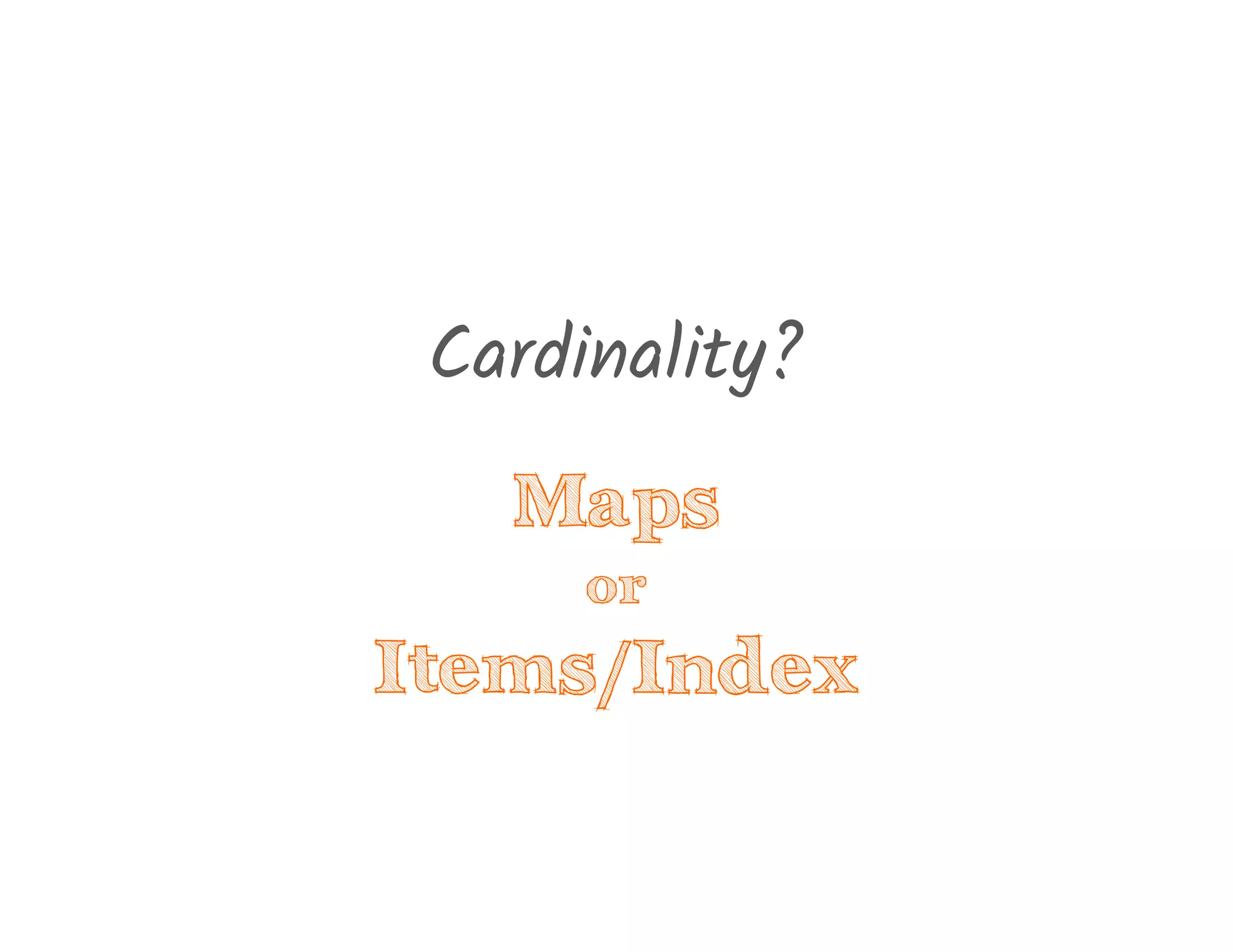 Cardinality?
Maps
or
Items/Index