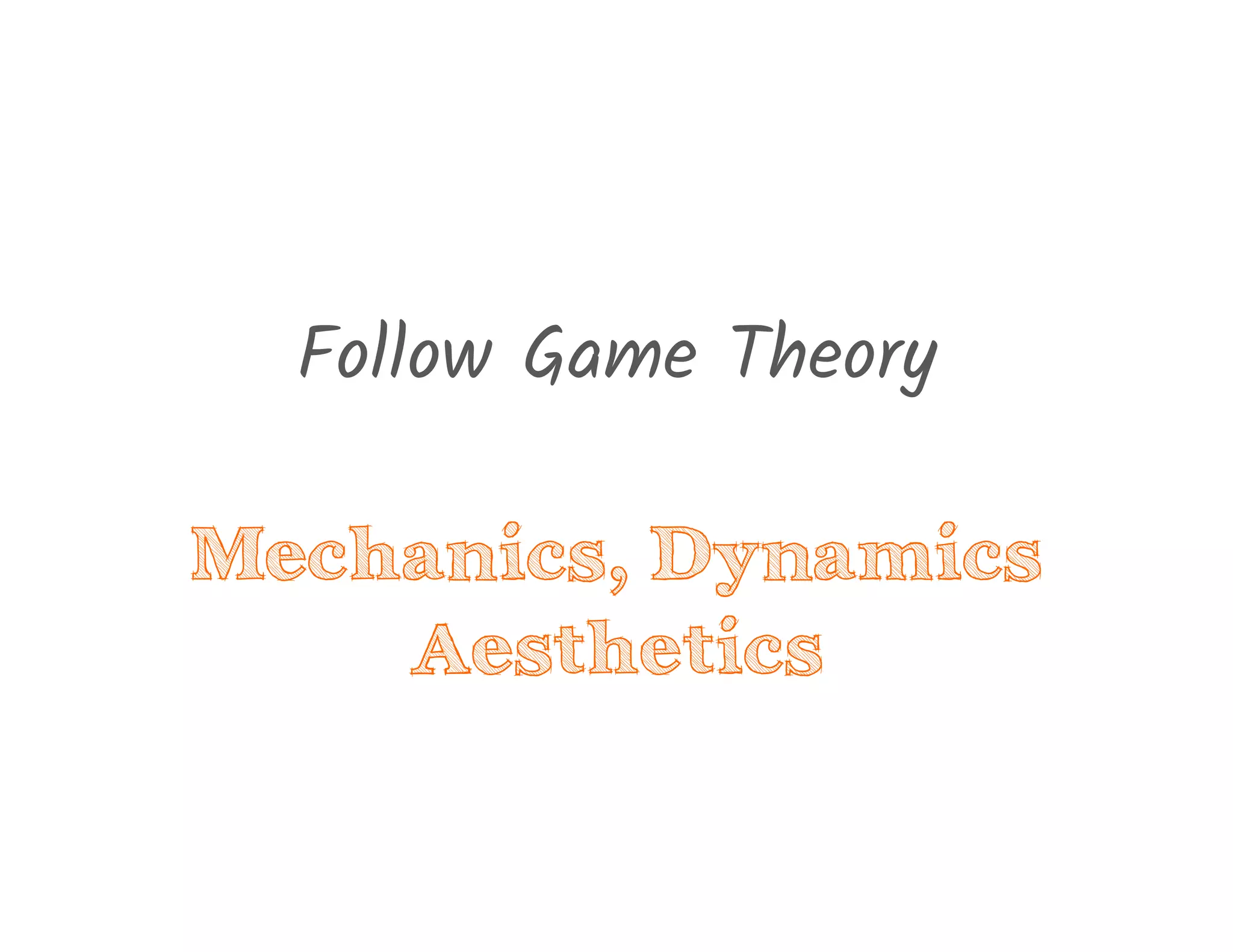 Follow Game Theory
Mechanics, Dynamics
Aesthetics