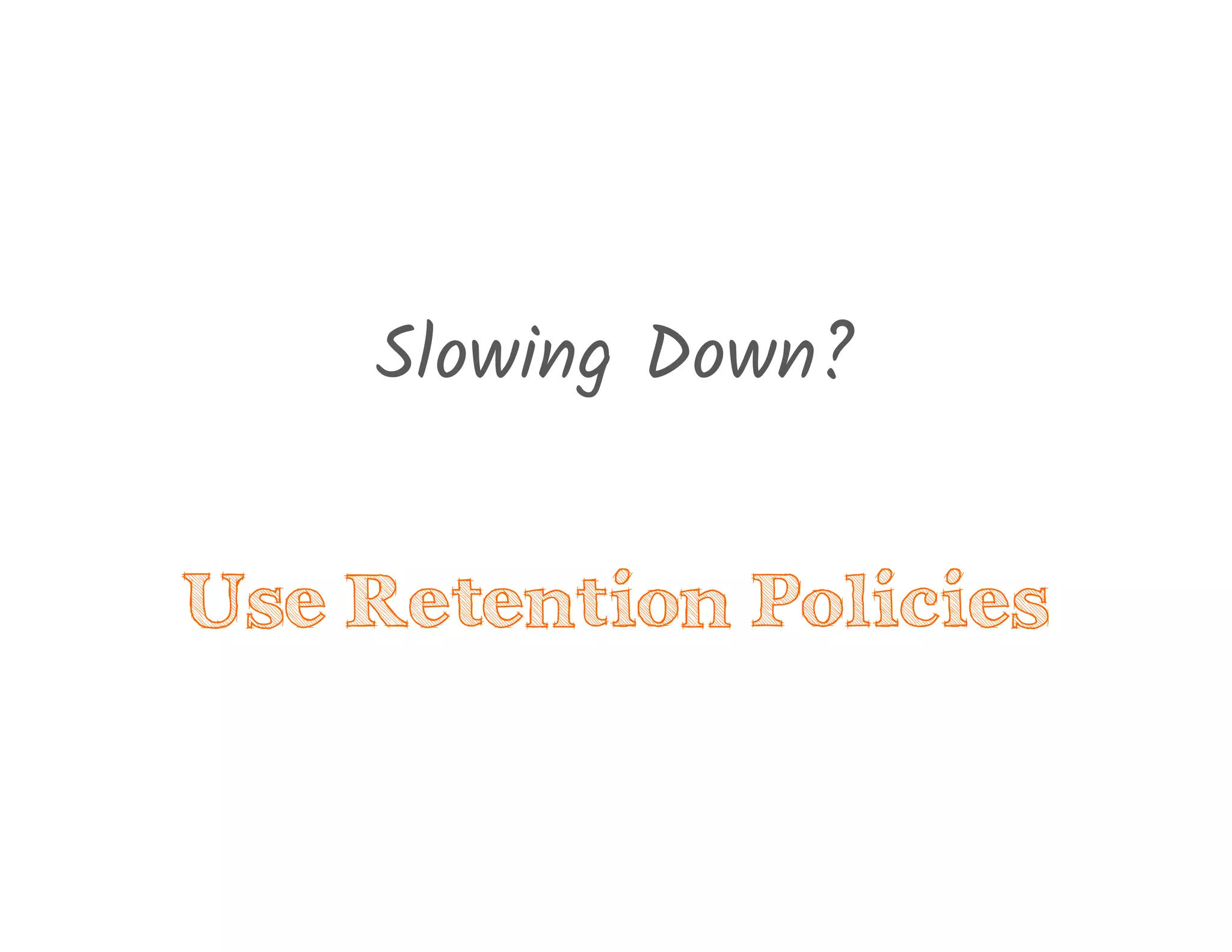 Slowing Down?
Use Retention Policies