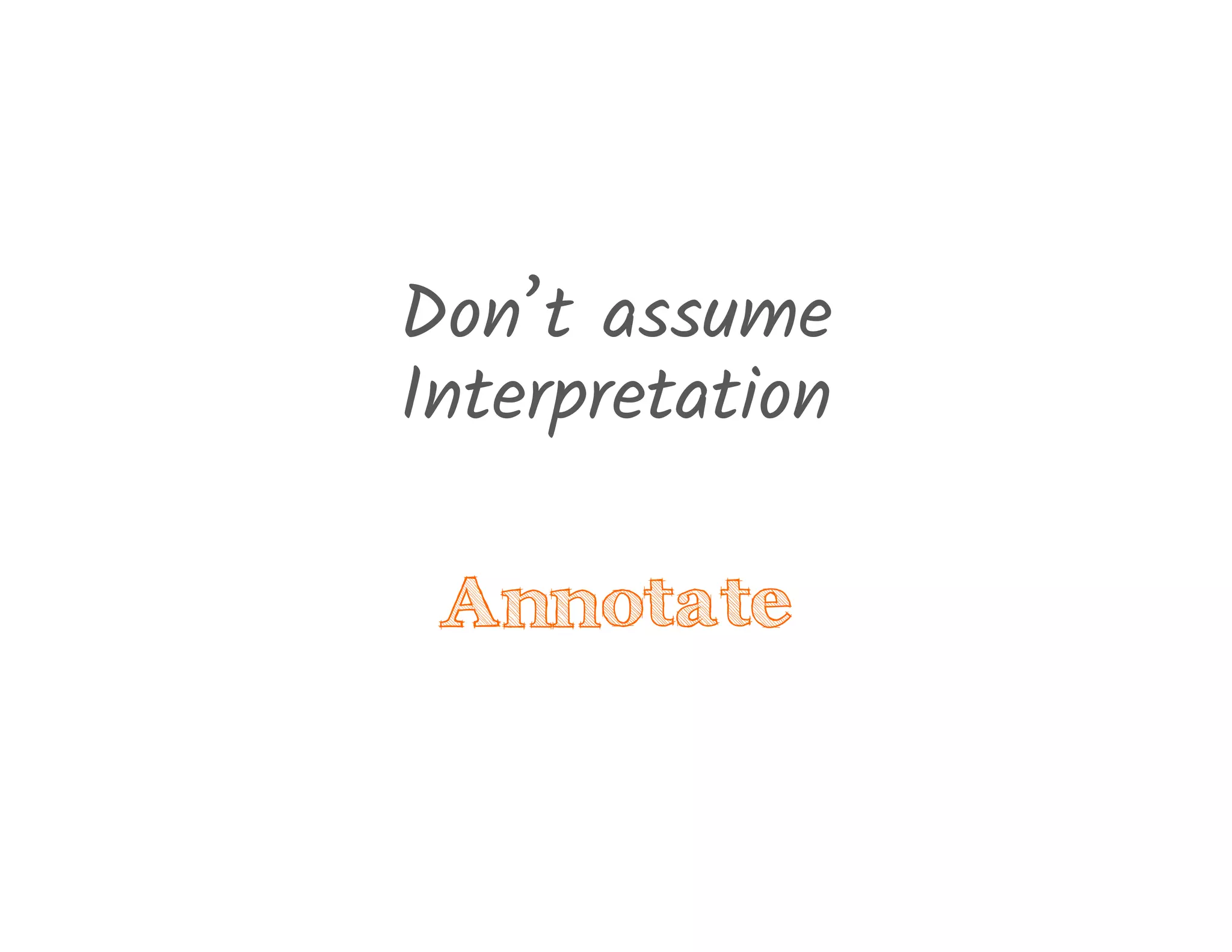 Don’t assume
Interpretation
Annotate