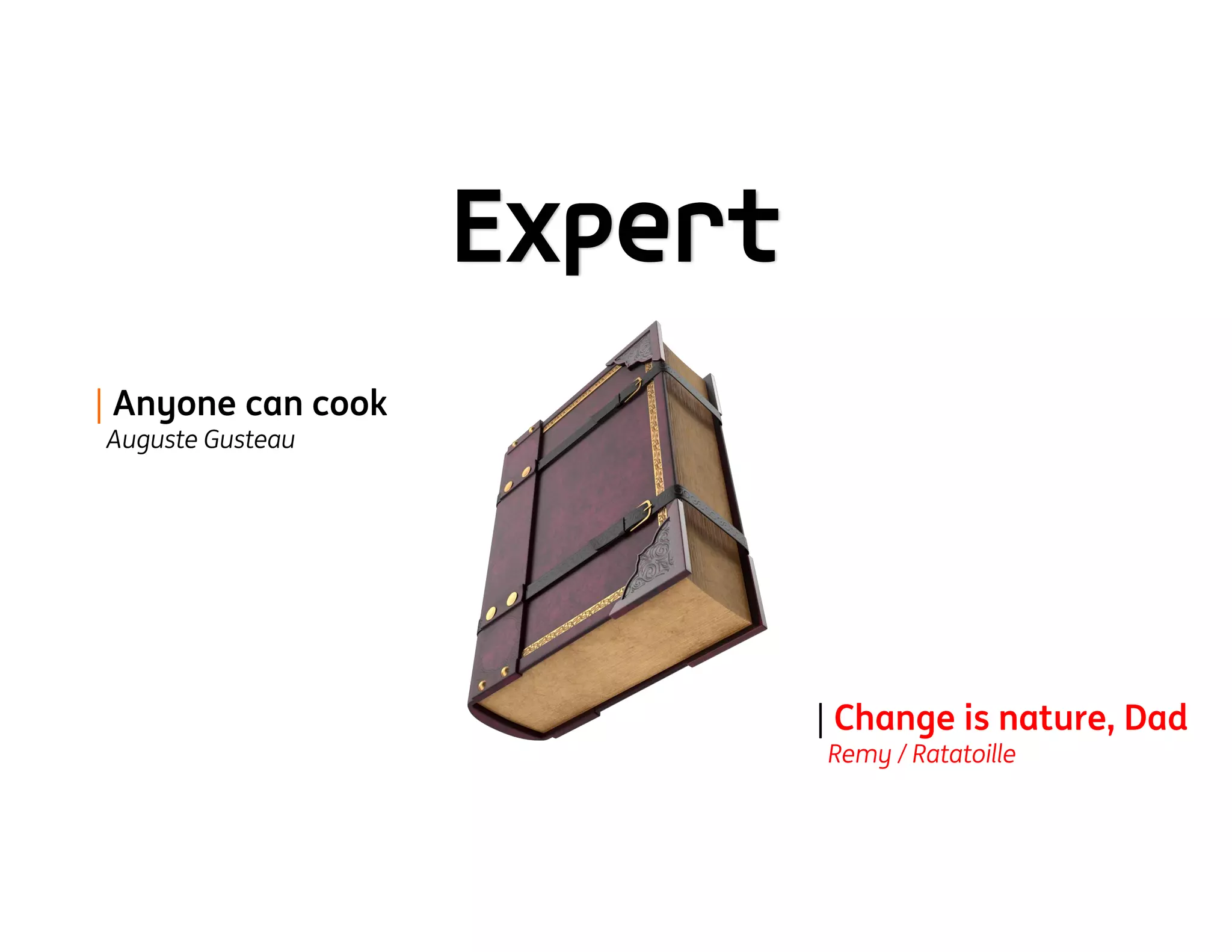 Expert
| Anyone can cook
Auguste Gusteau
| Change is nature, Dad
Remy / Ratatoille