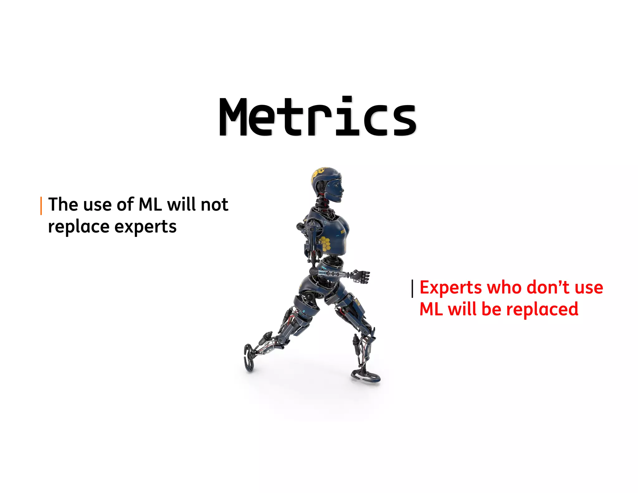 Metrics
| The use of ML will not
replace experts
| Experts who don’t use
ML will be replaced