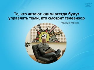 Те,	
  кто	
  читают	
  книги	
  всегда	
  будут	
  
управлять	
  теми,	
  кто	
  смотрит	
  телевизор	
  
                                     Фелиция	
  Жанлис	
  
 