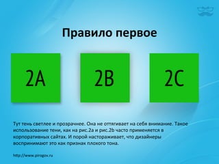 Правило	
  первое	
  




Тут	
  тень	
  светлее	
  и	
  прозрачнее.	
  Она	
  не	
  оттягивает	
  на	
  себя	
  внимание.	
  Такое	
  
использование	
  тени,	
  как	
  на	
  рис.2а	
  и	
  рис.2b	
  часто	
  применяется	
  в	
  
корпоративных	
  сайтах.	
  И	
  порой	
  настораживает,	
  что	
  дизайнеры	
  
воспринимают	
  это	
  как	
  признак	
  плохого	
  тона.	
  

h^p://www.pirogov.ru	
  
 