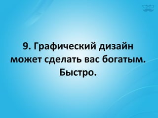 9.	
  Графический	
  дизайн	
  	
  
может	
  сделать	
  вас	
  богатым.	
  	
  
            Быстро.	
  
 