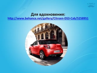 Для	
  вдохновения:	
  
hep://www.behance.net/gallery/Citroen-­‐DS3-­‐Cab/5258951	
  
 