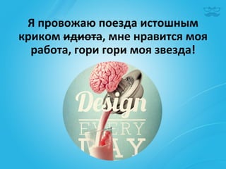 Я	
  провожаю	
  поезда	
  истошным	
  
криком	
  идиота,	
  мне	
  нравится	
  моя	
  
  работа,	
  гори	
  гори	
  моя	
  звезда!	
  
 