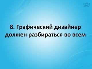 8.	
  Графический	
  дизайнер	
  	
  
должен	
  разбираться	
  во	
  всем	
  
 