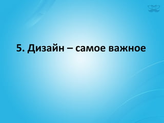 5.	
  Дизайн	
  –	
  самое	
  важное	
  
 