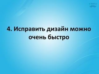 4.	
  Исправить	
  дизайн	
  можно	
  	
  
          очень	
  быстро	
  
 