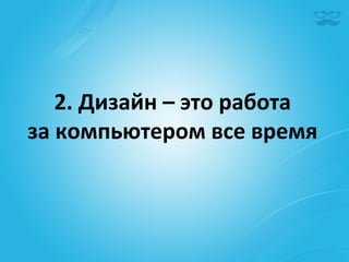 2.	
  Дизайн	
  –	
  это	
  работа	
  
за	
  компьютером	
  все	
  время	
  	
  
 