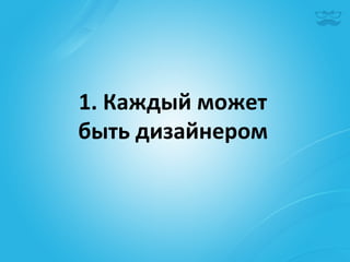 1.	
  Каждый	
  может	
  	
  
быть	
  дизайнером	
  
 