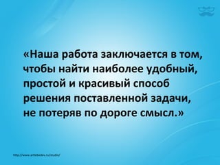 «Наша	
  работа	
  заключается	
  в	
  том,	
  
       чтобы	
  найти	
  наиболее	
  удобный,	
  
       простой	
  и	
  красивый	
  способ	
  
       решения	
  поставленной	
  задачи,	
  
       не	
  потеряв	
  по	
  дороге	
  смысл.»	
  


h^p://www.artlebedev.ru/studio/	
  
 