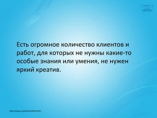 Есть	
  огромное	
  количество	
  клиентов	
  и	
  
        работ,	
  для	
  которых	
  не	
  нужны	
  какие-­‐то	
  
        особые	
  знания	
  или	
  умения,	
  не	
  нужен	
  
        яркий	
  креатив.	
  	
  




h^p://cossa.ru/ar|cles/234/31167/	
  	
  
 