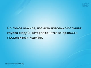 Но	
  самое	
  важное,	
  что	
  есть	
  довольно	
  большая	
  
   группа	
  людей,	
  которая	
  гонится	
  за	
  яркими	
  и	
  
   прорывными	
  идеями.	
  




h^p://cossa.ru/ar|cles/234/31167/	
  	
  
 