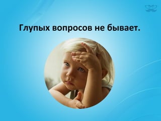 Глупых	
  вопросов	
  не	
  бывает.	
  
 