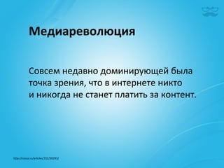 Медиареволюция	
  

             Совсем	
  недавно	
  доминирующей	
  была	
  
             точка	
  зрения,	
  что	
  в	
  интернете	
  никто	
  
             и	
  никогда	
  не	
  станет	
  платить	
  за	
  контент.	
  




h^p://cossa.ru/ar|cles/152/30293/	
  	
  
 