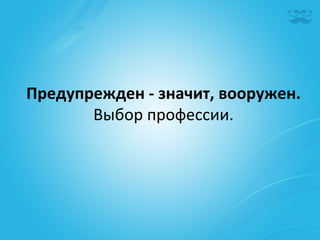 Предупрежден	
  -­‐	
  значит,	
  вооружен.	
  
       Выбор	
  профессии.	
  
 