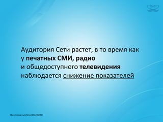 Аудитория	
  Сети	
  растет,	
  в	
  то	
  время	
  как	
  
             у	
  печатных	
  СМИ,	
  радио	
  
             и	
  общедоступного	
  телевидения	
  
             наблюдается	
  снижение	
  показателей	
  
             	
  
             	
  

h^p://cossa.ru/ar|cles/152/30293/	
  	
  
 
