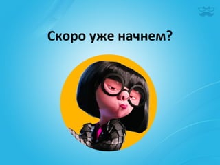 Скоро	
  уже	
  начнем?	
  
 