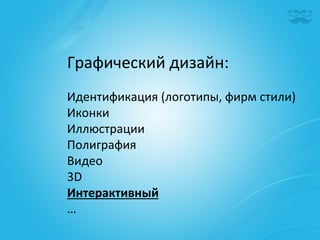 Графический	
  дизайн:	
  
	
  
Идентификация	
  (логотипы,	
  фирм	
  стили)	
  
Иконки	
  
Иллюстрации	
  
Полиграфия	
  
Видео	
  
3D	
  
Интерактивный	
  
…	
  
 