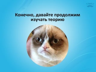 Конечно,	
  давайте	
  продолжим	
  	
  
      изучать	
  теорию	
  
 