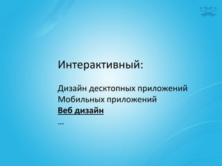 Интерактивный:	
  
	
  
Дизайн	
  десктопных	
  приложений	
  
Мобильных	
  приложений	
  
Веб	
  дизайн	
  
…	
  
 