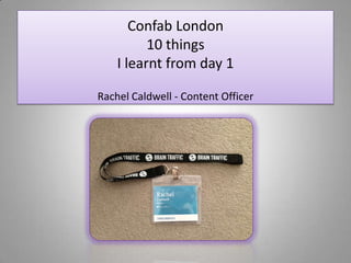 Confab London
          10 things
    I learnt from day 1

Rachel Caldwell - Content Officer
 