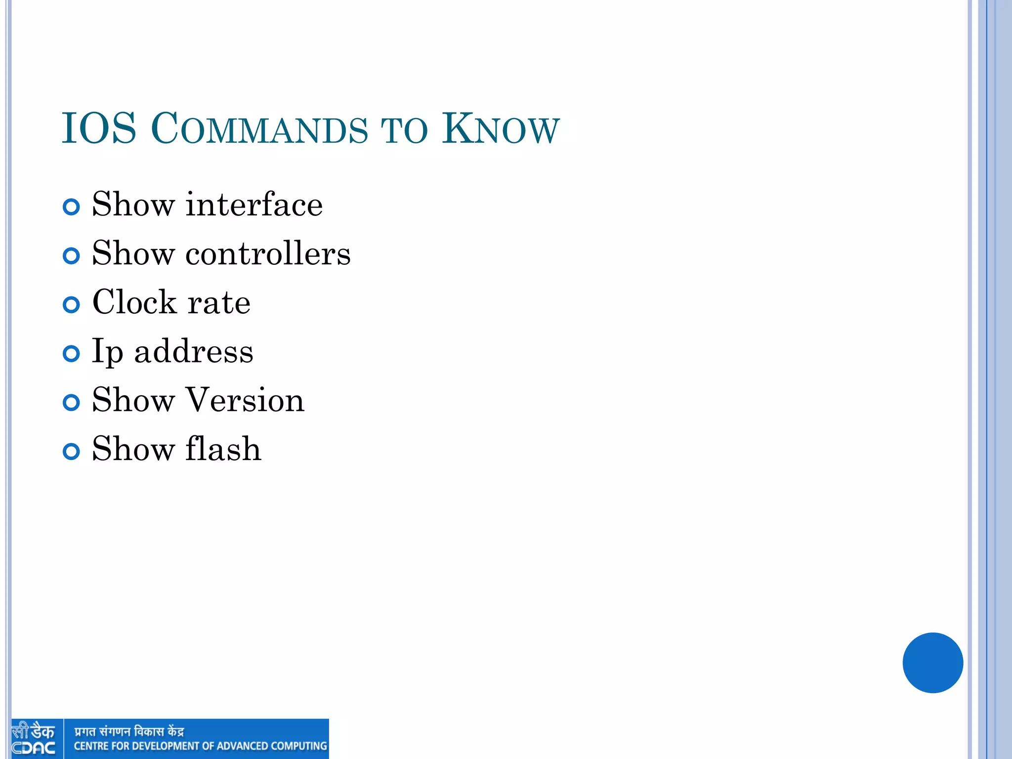 IOS COMMANDS TO KNOW
 Show interface
 Show controllers
 Clock rate
 Ip address
 Show Version
 Show flash
 