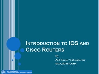 INTRODUCTION TO IOS AND
CISCO ROUTERS
By
Anil Kumar Vishwakarma
MCA,MCTS,CCNA
 