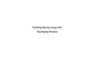Teaching Moving Image Arts:
Developing Practice
 