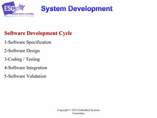 Software Development Cycle
1-Software Specification
2-Software Design
3-Coding / Testing

4-Software Integration
5-Software Validation

Copyright © 2012 Embedded Systems
Committee

 