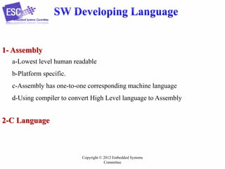 1- Assembly
a-Lowest level human readable
b-Platform specific.
c-Assembly has one-to-one corresponding machine language
d-Using compiler to convert High Level language to Assembly

2-C Language

Copyright © 2012 Embedded Systems
Committee

 