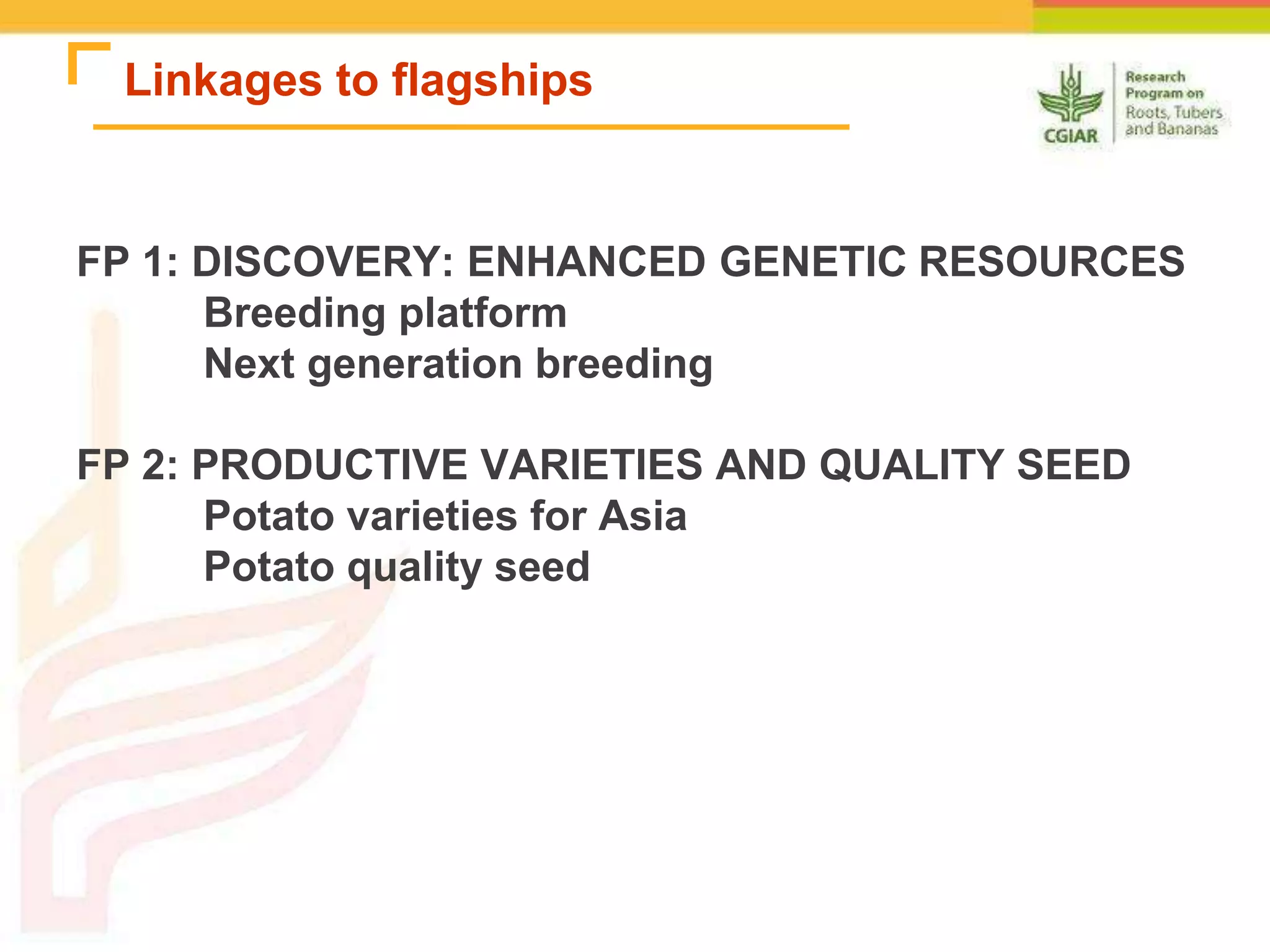 Linkages to flagships
FP 1: DISCOVERY: ENHANCED GENETIC RESOURCES
Breeding platform
Next generation breeding
FP 2: PRODUCTIVE VARIETIES AND QUALITY SEED
Potato varieties for Asia
Potato quality seed
 