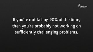 If you're not failing 90% of the time,
then you're probably not working on
sufﬁciently challenging problems.
 