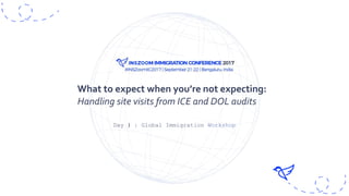 Day 1 : Global Immigration Workshop
What to expect when you’re not expecting:
Handling site visits from ICE and DOL audits
 
