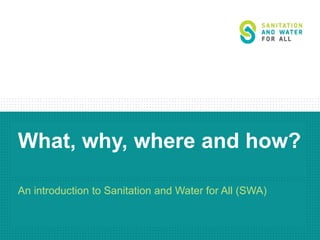 What, why, where and how?
An introduction to Sanitation and Water for All (SWA)

 