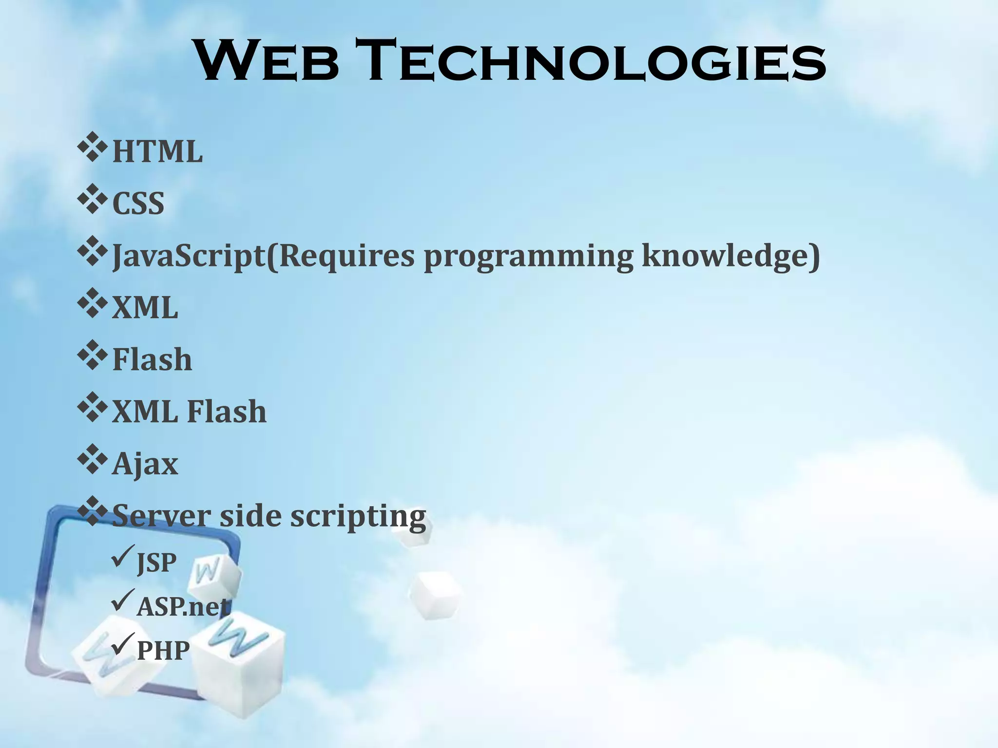 Web Technologies
HTML
CSS
JavaScript(Requires programming knowledge)
XML
Flash
XML Flash
Ajax
Server side scripting
JSP
ASP.net
PHP

 