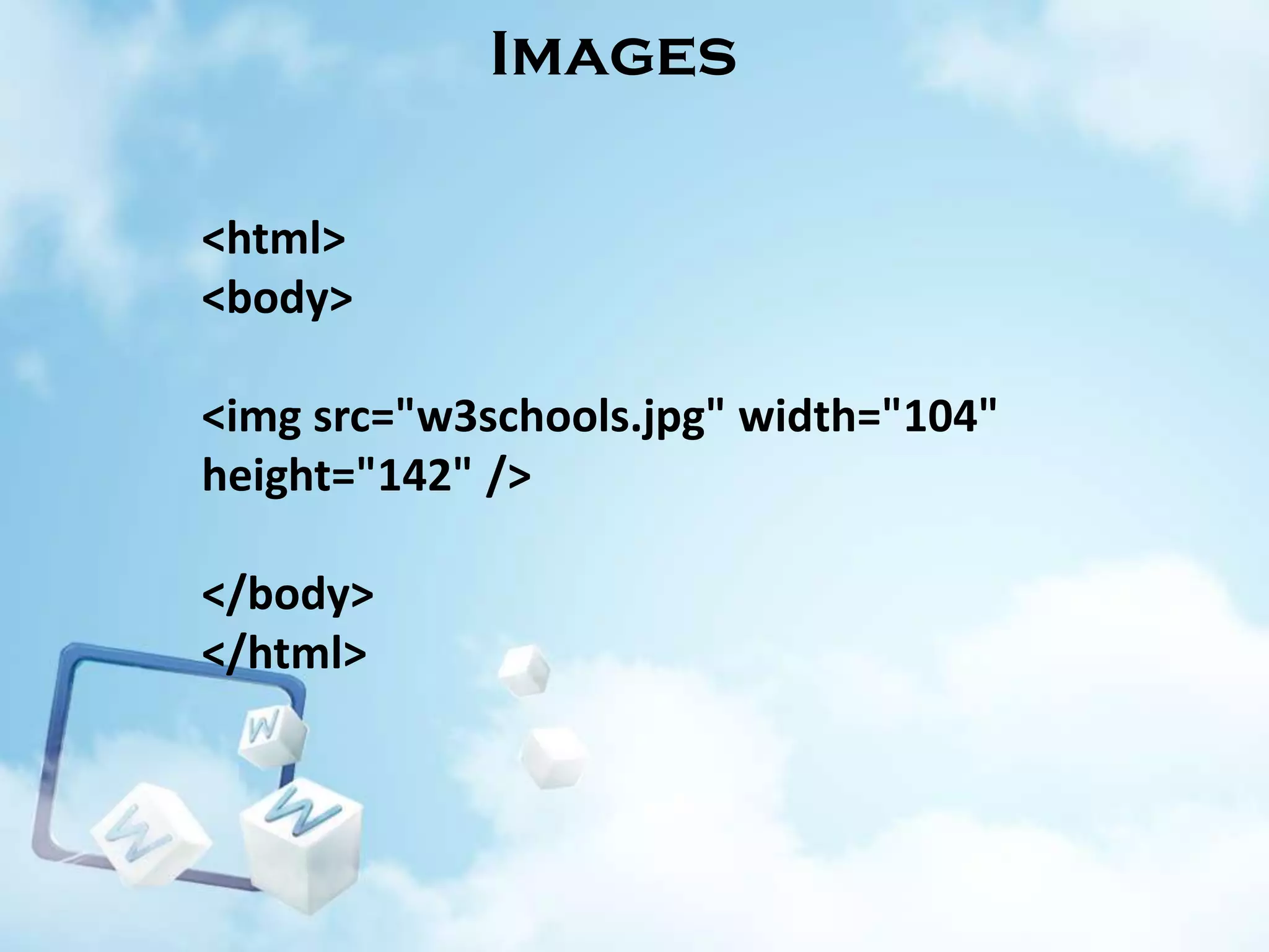Images
<html>
<body>
<img src="w3schools.jpg" width="104"
height="142" />
</body>
</html>

 