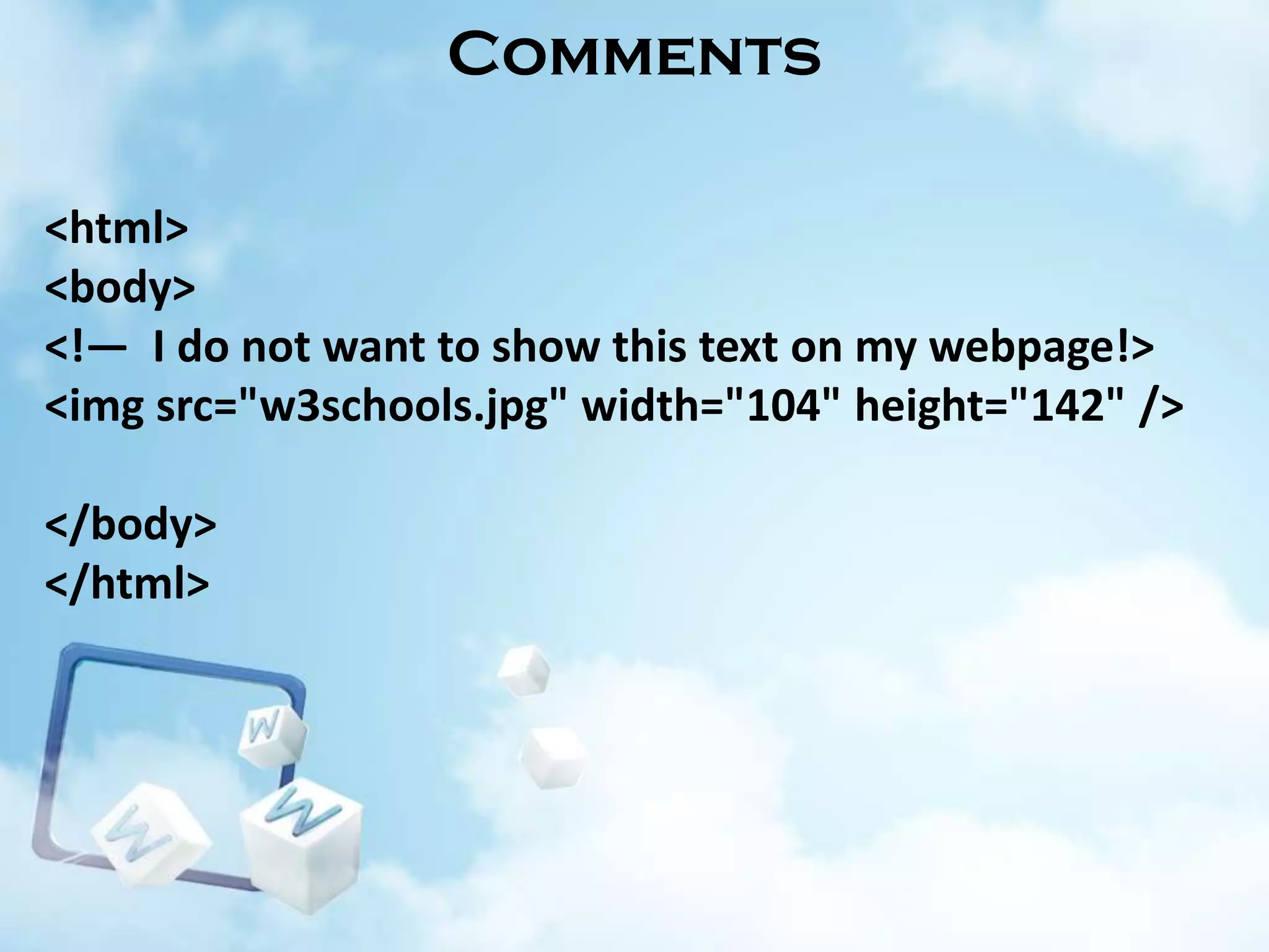 Comments
<html>
<body>
<!— I do not want to show this text on my webpage!>
<img src="w3schools.jpg" width="104" height="142" />

</body>
</html>

 