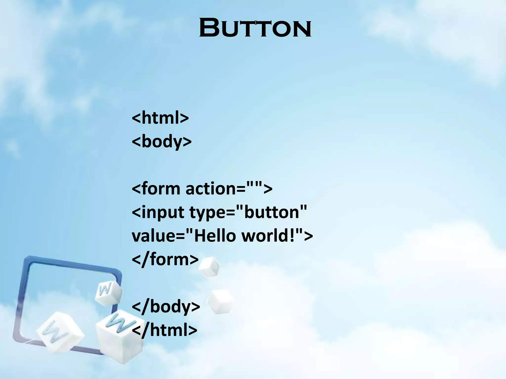 Button

<html>
<body>

<form action="">
<input type="button"
value="Hello world!">
</form>
</body>
</html>

 
